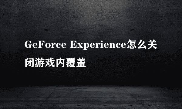 GeForce Experience怎么关闭游戏内覆盖