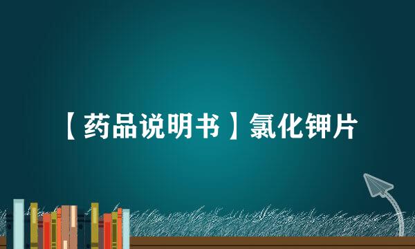 【药品说明书】氯化钾片