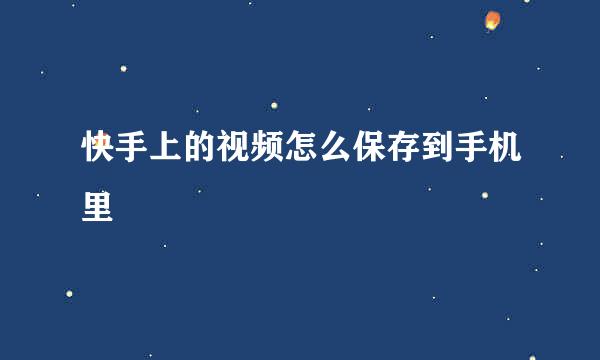 快手上的视频怎么保存到手机里