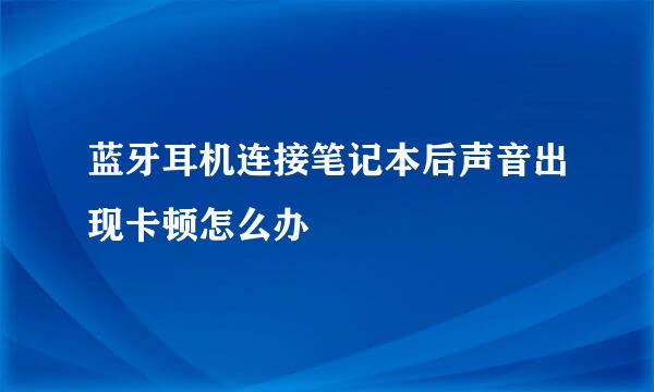 蓝牙耳机连接笔记本后声音出现卡顿怎么办