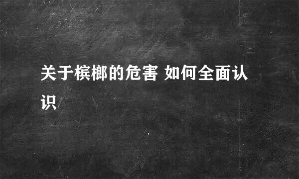 关于槟榔的危害 如何全面认识