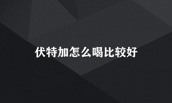 伏特加怎么喝比较好