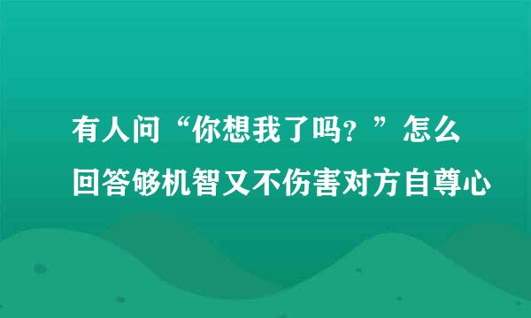 有人问“你想我了吗？”怎么回答够机智又不伤害对方自尊心