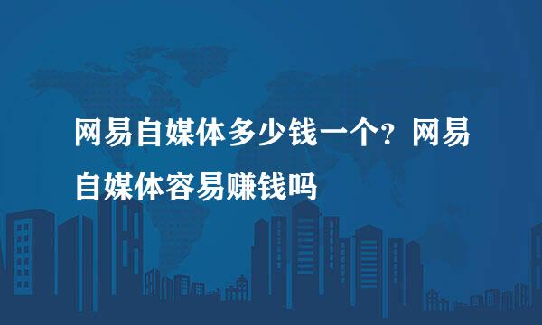 网易自媒体多少钱一个？网易自媒体容易赚钱吗