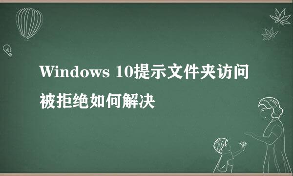 Windows 10提示文件夹访问被拒绝如何解决