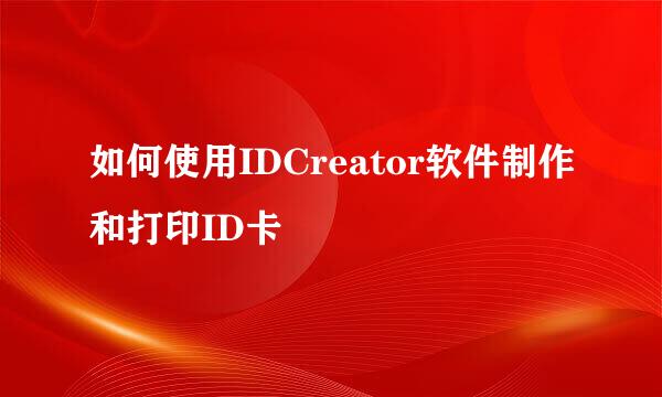 如何使用IDCreator软件制作和打印ID卡