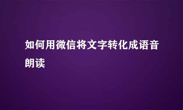 如何用微信将文字转化成语音朗读