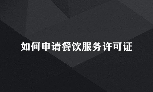 如何申请餐饮服务许可证