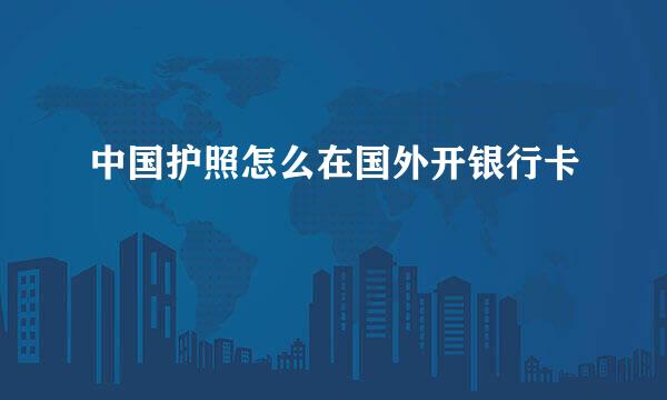 中国护照怎么在国外开银行卡