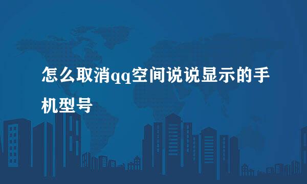 怎么取消qq空间说说显示的手机型号