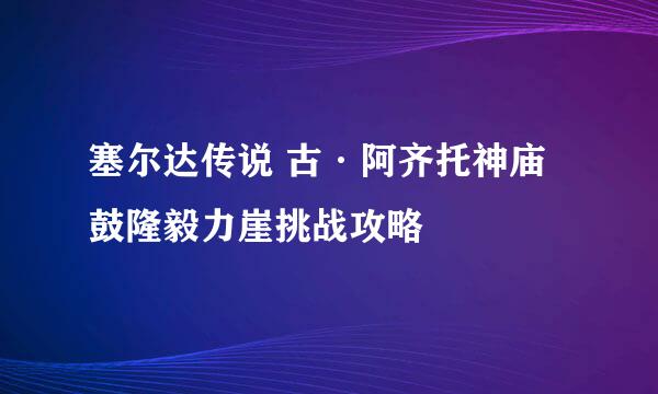 塞尔达传说 古·阿齐托神庙 鼓隆毅力崖挑战攻略