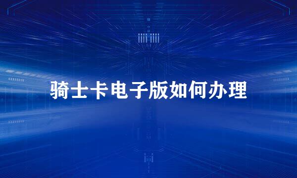 骑士卡电子版如何办理