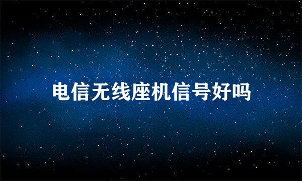 电信无线座机信号好吗
