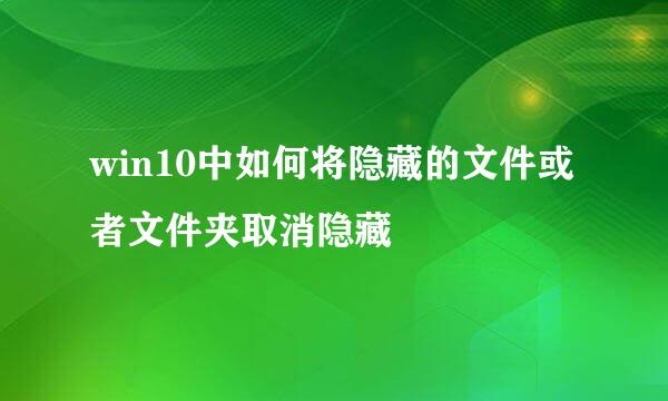 win10中如何将隐藏的文件或者文件夹取消隐藏