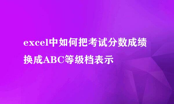 excel中如何把考试分数成绩换成ABC等级档表示