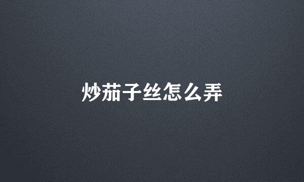 炒茄子丝怎么弄