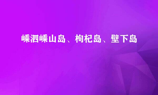 嵊泗嵊山岛、枸杞岛、壁下岛