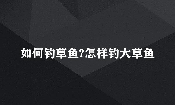 如何钓草鱼?怎样钓大草鱼