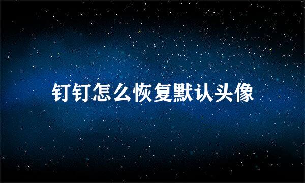 钉钉怎么恢复默认头像