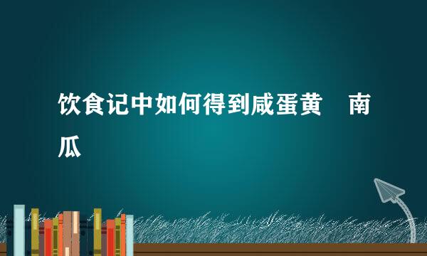 饮食记中如何得到咸蛋黄焗南瓜