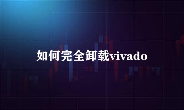 如何完全卸载vivado