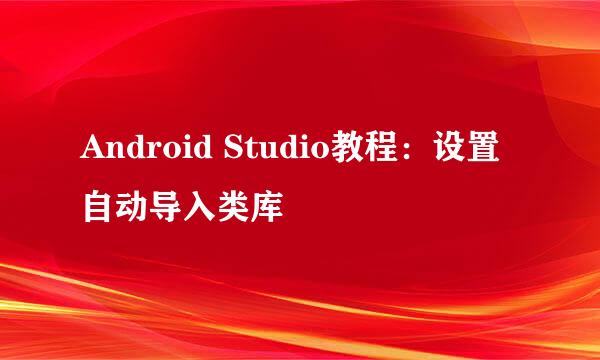 Android Studio教程：设置自动导入类库