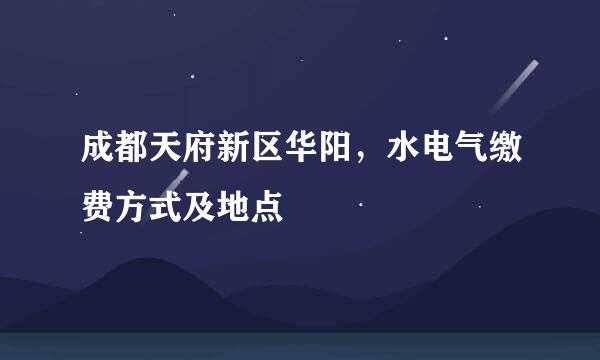 成都天府新区华阳，水电气缴费方式及地点