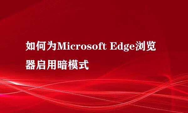 如何为Microsoft Edge浏览器启用暗模式