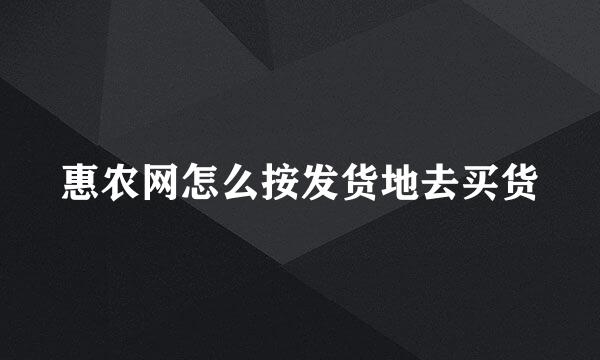 惠农网怎么按发货地去买货