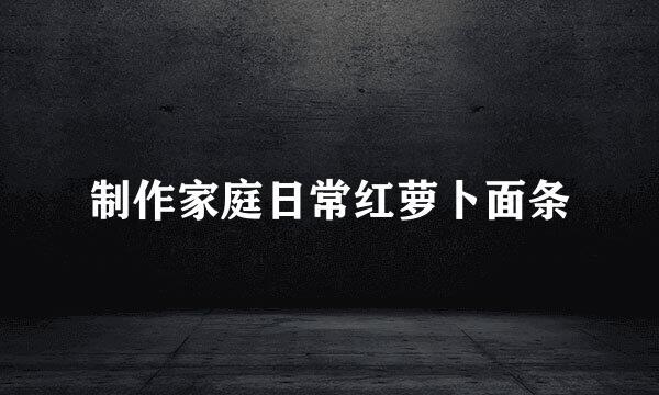 制作家庭日常红萝卜面条