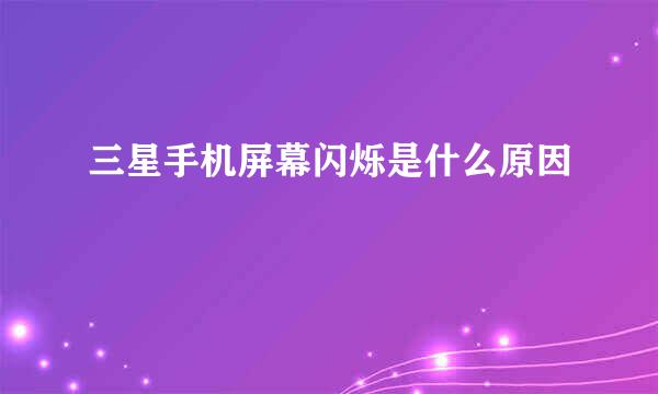 三星手机屏幕闪烁是什么原因
