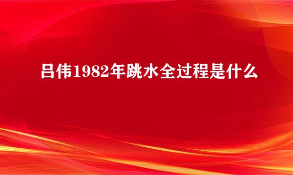 吕伟1982年跳水全过程是什么