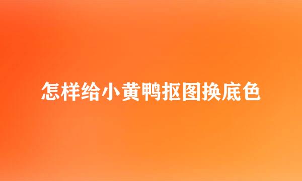 怎样给小黄鸭抠图换底色