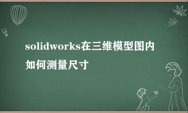 solidworks在三维模型图内如何测量尺寸