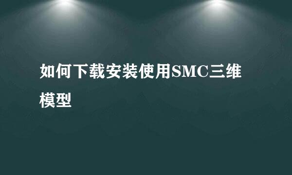 如何下载安装使用SMC三维模型
