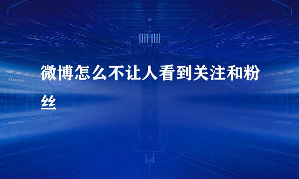 微博怎么不让人看到关注和粉丝