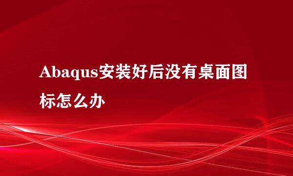 Abaqus安装好后没有桌面图标怎么办