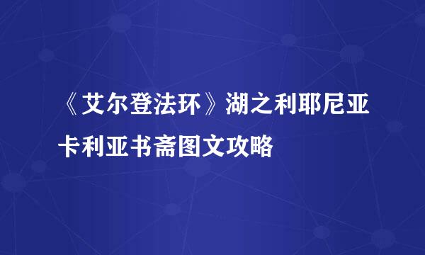 《艾尔登法环》湖之利耶尼亚卡利亚书斋图文攻略