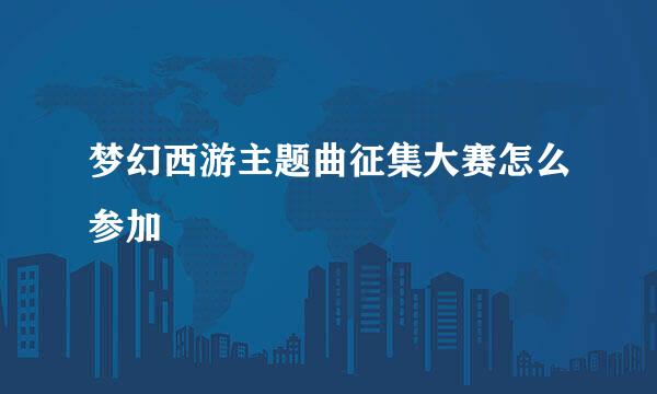 梦幻西游主题曲征集大赛怎么参加