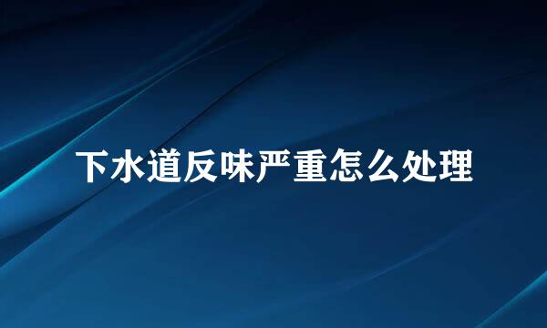 下水道反味严重怎么处理