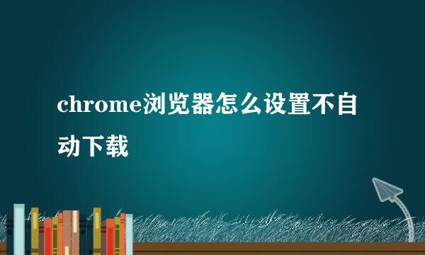 chrome浏览器怎么设置不自动下载
