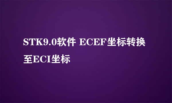 STK9.0软件 ECEF坐标转换至ECI坐标