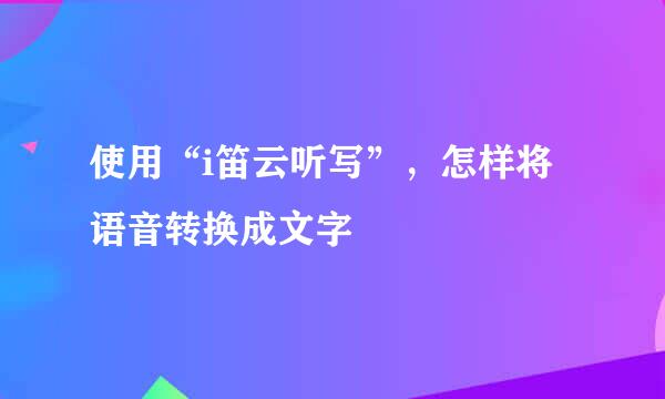 使用“i笛云听写”，怎样将语音转换成文字