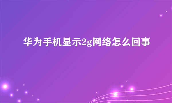 华为手机显示2g网络怎么回事