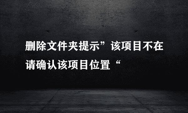 删除文件夹提示”该项目不在请确认该项目位置“