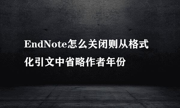 EndNote怎么关闭则从格式化引文中省略作者年份