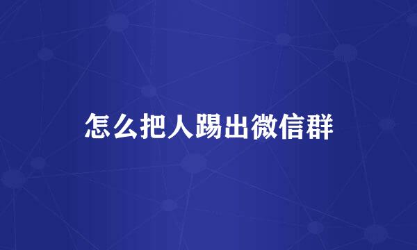 怎么把人踢出微信群