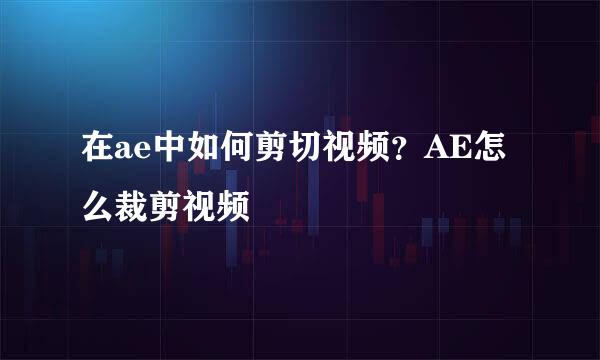 在ae中如何剪切视频？AE怎么裁剪视频
