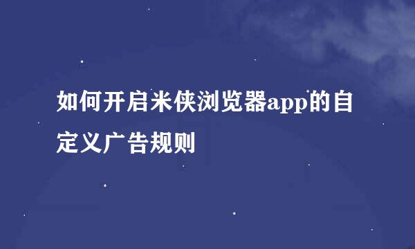 如何开启米侠浏览器app的自定义广告规则
