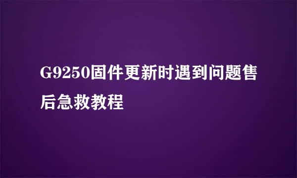 G9250固件更新时遇到问题售后急救教程
